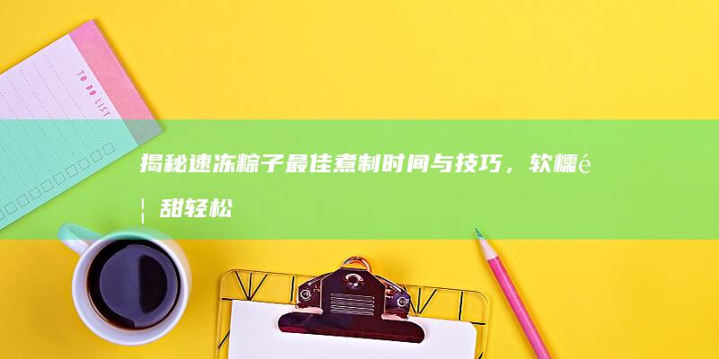 揭秘速冻粽子最佳煮制时间与技巧，软糯香甜轻松享